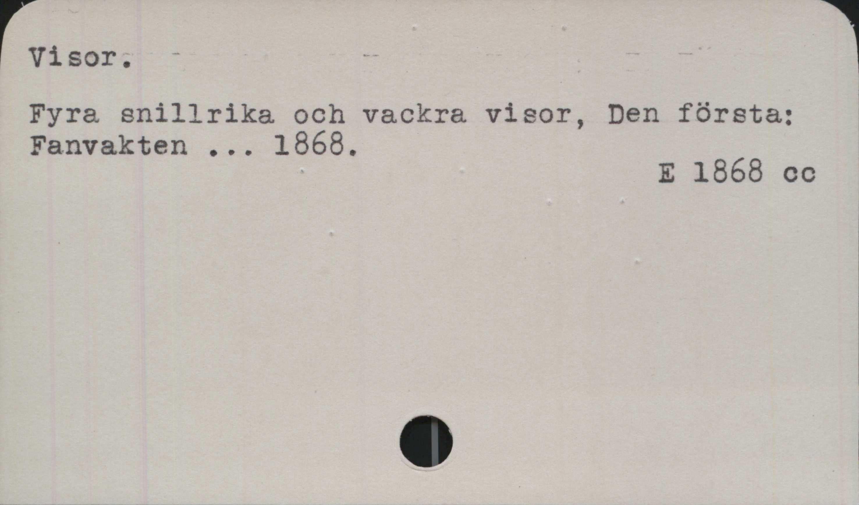 Visor ﻿Visor.
Fyra snillrika och vackra visor, Den första;
Fanvakten ... 1868.

E 1868 cc